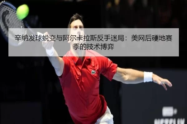 辛纳发球蜕变与阿尔卡拉斯反手迷局：美网后硬地赛季的技术博弈