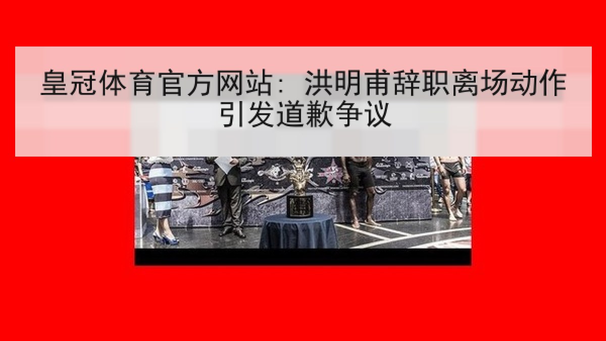 皇冠体育官方网站: 洪明甫辞职离场动作引发道歉争议