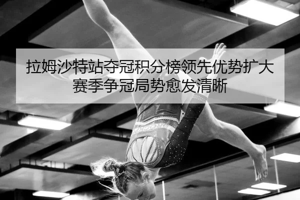 拉姆沙特站夺冠积分榜领先优势扩大 赛季争冠局势愈发清晰