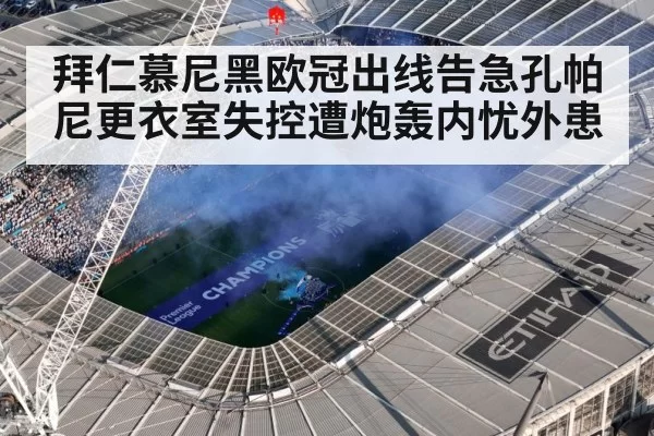 拜仁慕尼黑欧冠出线告急孔帕尼更衣室失控遭炮轰内忧外患