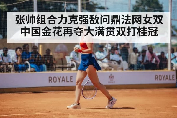 张帅组合力克强敌问鼎法网女双 中国金花再夺大满贯双打桂冠