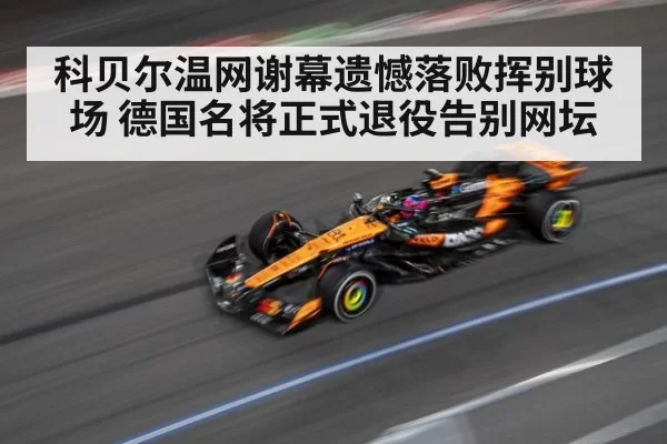 科贝尔温网谢幕遗憾落败挥别球场 德国名将正式退役告别网坛