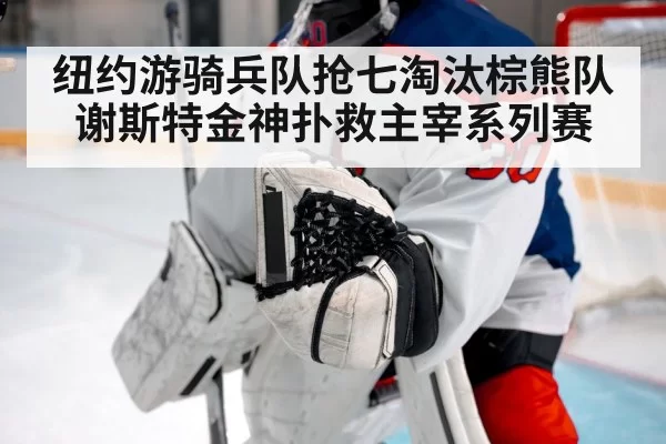 纽约游骑兵队抢七淘汰棕熊队谢斯特金神扑救主宰系列赛