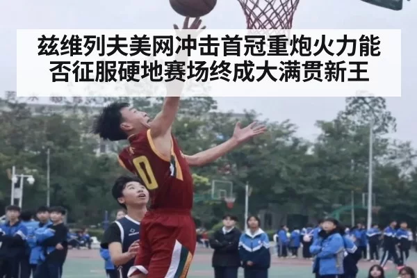 兹维列夫美网冲击首冠重炮火力能否征服硬地赛场终成大满贯新王