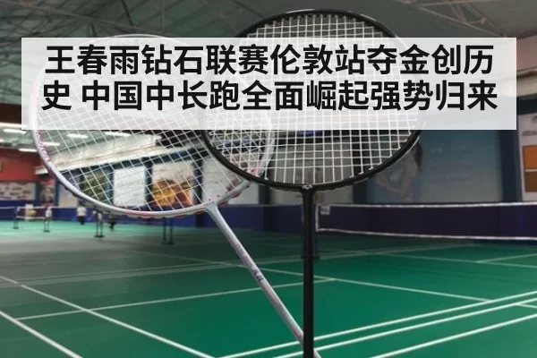 王春雨钻石联赛伦敦站夺金创历史 中国中长跑全面崛起强势归来